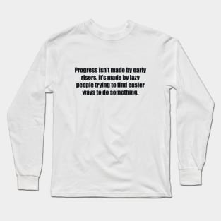 Progress isn't made by early risers. It's made by lazy people trying to find easier ways to do something Long Sleeve T-Shirt